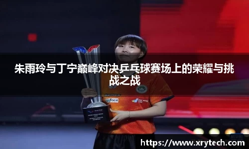 朱雨玲与丁宁巅峰对决乒乓球赛场上的荣耀与挑战之战