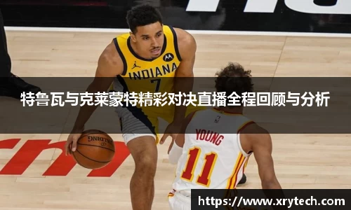 特鲁瓦与克莱蒙特精彩对决直播全程回顾与分析